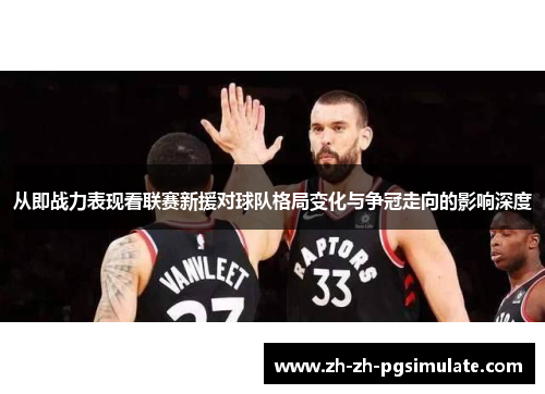 从即战力表现看联赛新援对球队格局变化与争冠走向的影响深度