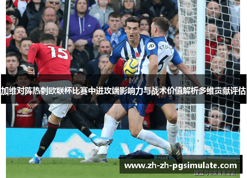 加维对阵热刺欧联杯比赛中进攻端影响力与战术价值解析多维贡献评估 加维对阵热刺欧联杯比赛中进攻端影响力与战术价值解析多维贡献评估