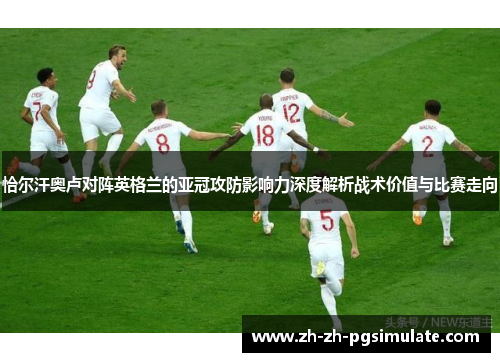 恰尔汗奥卢对阵英格兰的亚冠攻防影响力深度解析战术价值与比赛走向