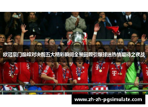 欧冠豪门巅峰对决前五大精彩瞬间全景回顾引爆球迷热情期待之夜战 欧冠豪门巅峰对决前五大精彩瞬间全景回顾引爆球迷热情期待之夜战