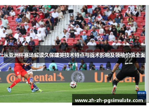 从亚洲杯赛场解读久保建英技术特点与战术影响及领袖价值全面