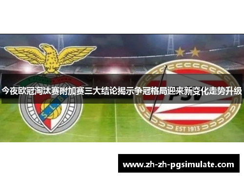 今夜欧冠淘汰赛附加赛三大结论揭示争冠格局迎来新变化走势升级