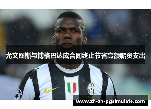 尤文图斯与博格巴达成合同终止节省高额薪资支出