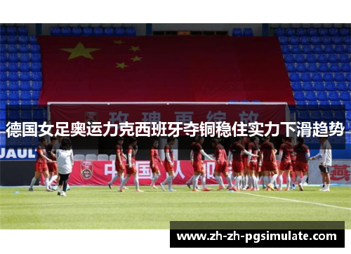 德国女足奥运力克西班牙夺铜稳住实力下滑趋势