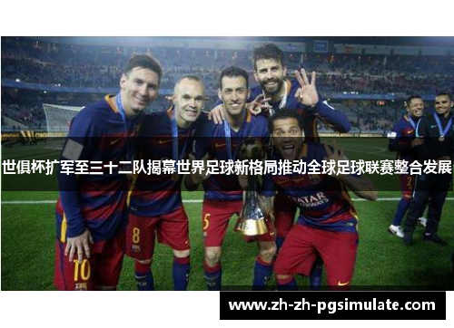 世俱杯扩军至三十二队揭幕世界足球新格局推动全球足球联赛整合发展