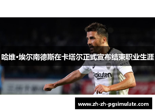 哈维·埃尔南德斯在卡塔尔正式宣布结束职业生涯 哈维·埃尔南德斯在卡塔尔正式宣布结束职业生涯