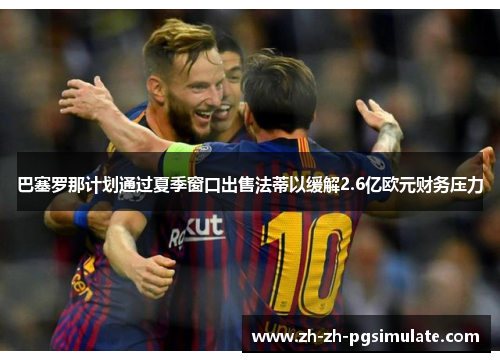巴塞罗那计划通过夏季窗口出售法蒂以缓解2.6亿欧元财务压力 巴塞罗那计划通过夏季窗口出售法蒂以缓解2.6亿欧元财务压力