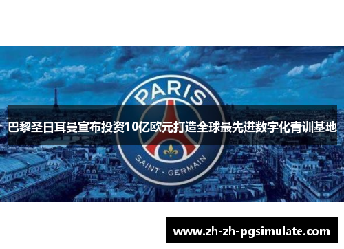巴黎圣日耳曼宣布投资10亿欧元打造全球最先进数字化青训基地
