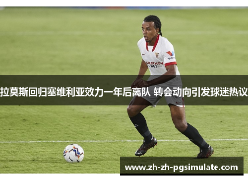 拉莫斯回归塞维利亚效力一年后离队 转会动向引发球迷热议