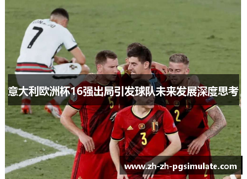 意大利欧洲杯16强出局引发球队未来发展深度思考