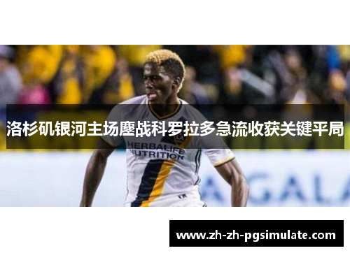 洛杉矶银河主场鏖战科罗拉多急流收获关键平局