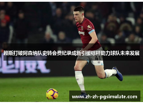 赖斯打破阿森纳队史转会费纪录成新引援标杆助力球队未来发展