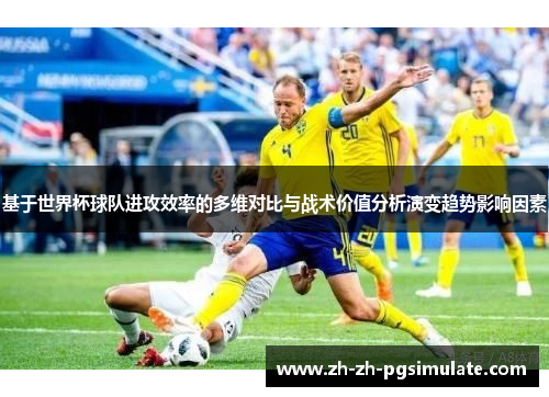 基于世界杯球队进攻效率的多维对比与战术价值分析演变趋势影响因素 基于世界杯球队进攻效率的多维对比与战术价值分析演变趋势影响因素