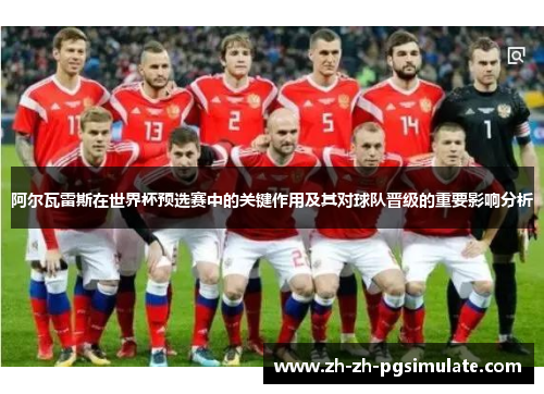 阿尔瓦雷斯在世界杯预选赛中的关键作用及其对球队晋级的重要影响分析 阿尔瓦雷斯在世界杯预选赛中的关键作用及其对球队晋级的重要影响分析